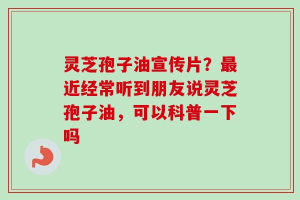 灵芝孢子油宣传片？最近经常听到朋友说灵芝孢子油，可以科普一下吗