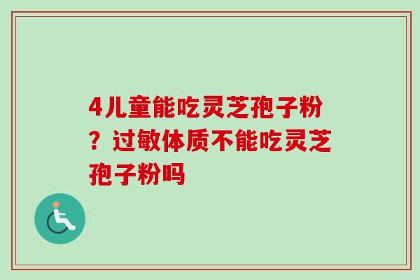 4儿童能吃灵芝孢子粉？过敏体质不能吃灵芝孢子粉吗