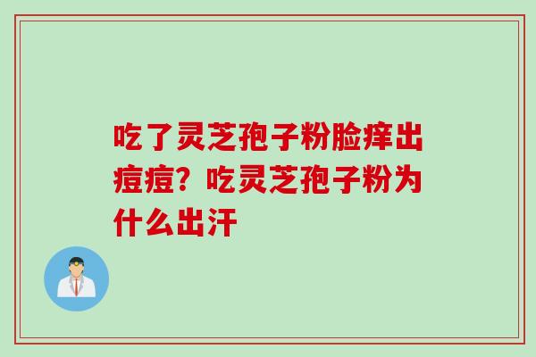 吃了灵芝孢子粉脸痒出痘痘？吃灵芝孢子粉为什么出汗