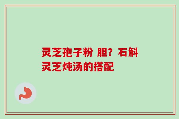 灵芝孢子粉 胆？石斛灵芝炖汤的搭配