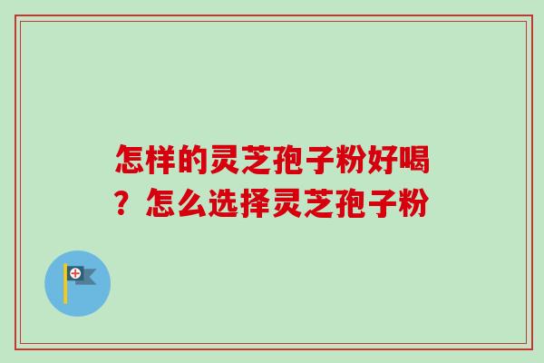 怎样的灵芝孢子粉好喝？怎么选择灵芝孢子粉