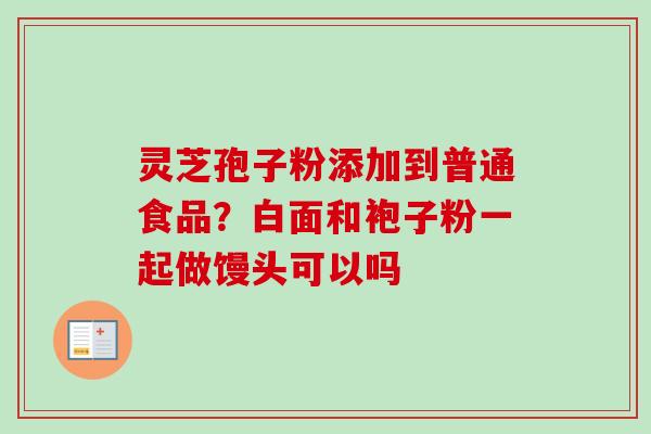 灵芝孢子粉添加到普通食品？白面和袍子粉一起做馒头可以吗