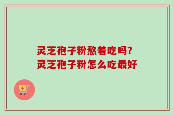 灵芝孢子粉熬着吃吗？灵芝孢子粉怎么吃最好