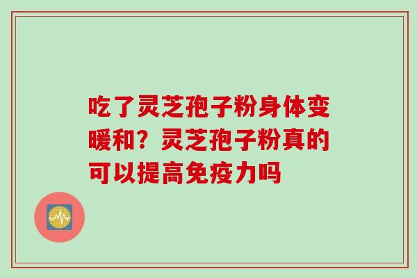 吃了灵芝孢子粉身体变暖和？灵芝孢子粉真的可以提高免疫力吗