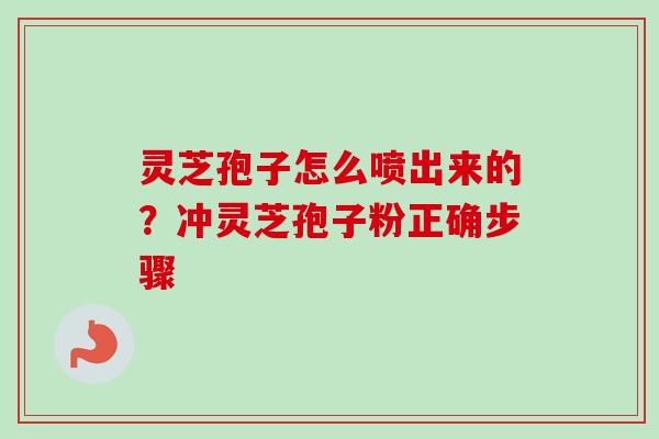 灵芝孢子怎么喷出来的？冲灵芝孢子粉正确步骤