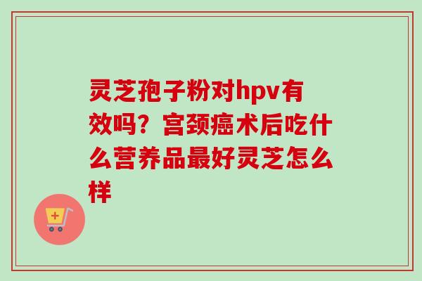 灵芝孢子粉对hpv有效吗？宫颈癌术后吃什么营养品最好灵芝怎么样