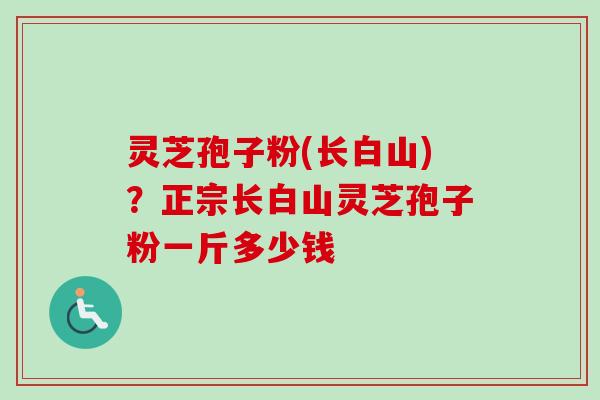 灵芝孢子粉(长白山)？正宗长白山灵芝孢子粉一斤多少钱