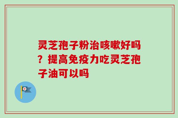 灵芝孢子粉治咳嗽好吗？提高免疫力吃灵芝孢子油可以吗