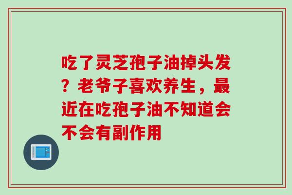 吃了灵芝孢子油掉头发？老爷子喜欢养生，最近在吃孢子油不知道会不会有副作用