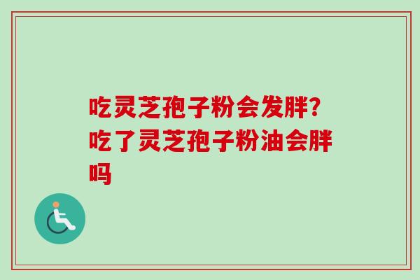 吃灵芝孢子粉会发胖？吃了灵芝孢子粉油会胖吗