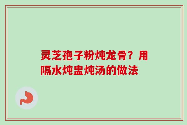 灵芝孢子粉炖龙骨？用隔水炖盅炖汤的做法