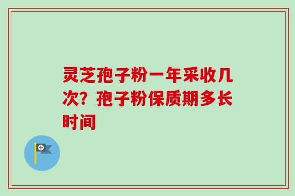灵芝孢子粉一年采收几次？孢子粉保质期多长时间