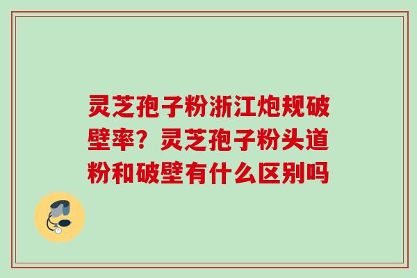 灵芝孢子粉浙江炮规破壁率？灵芝孢子粉头道粉和破壁有什么区别吗