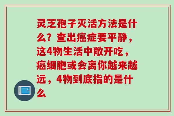 灵芝孢子灭活方法是什么？查出癌症要平静，这4物生活中敞开吃，癌细胞或会离你越来越远，4物到底指的是什么