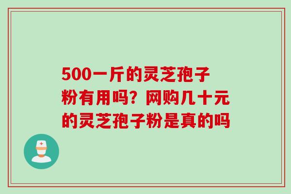 500一斤的灵芝孢子粉有用吗？网购几十元的灵芝孢子粉是真的吗