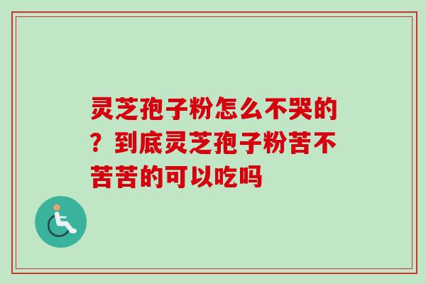 灵芝孢子粉怎么不哭的？到底灵芝孢子粉苦不苦苦的可以吃吗