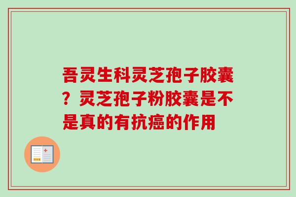 吾灵生科灵芝孢子胶囊？灵芝孢子粉胶囊是不是真的有抗癌的作用