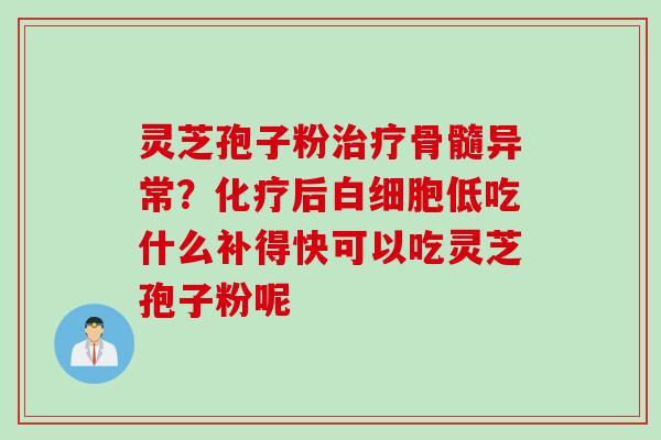 灵芝孢子粉治疗骨髓异常？化疗后白细胞低吃什么补得快可以吃灵芝孢子粉呢