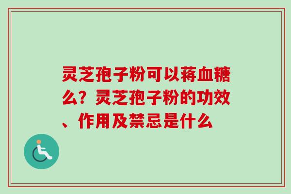 灵芝孢子粉可以蒋血糖么？灵芝孢子粉的功效、作用及禁忌是什么