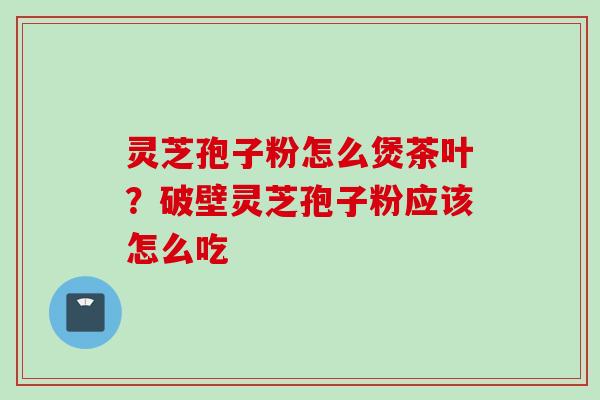 灵芝孢子粉怎么煲茶叶？破壁灵芝孢子粉应该怎么吃
