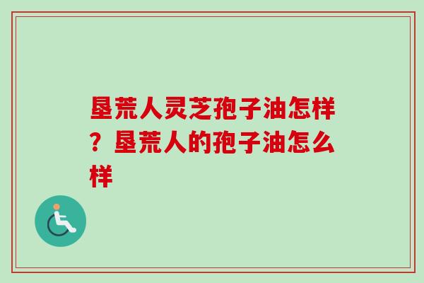 垦荒人灵芝孢子油怎样?垦荒人的孢子油怎么样 垦荒人灵芝孢子油怎样?垦荒人的孢子油怎么样