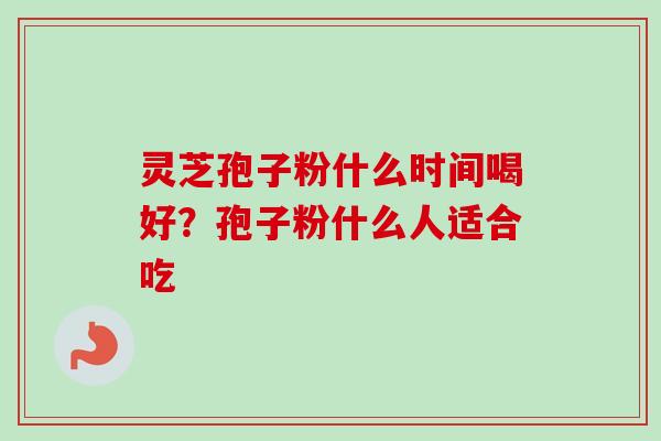 灵芝孢子粉什么时间喝好？孢子粉什么人适合吃