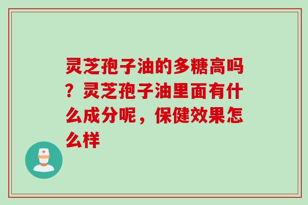 灵芝孢子油的多糖高吗？灵芝孢子油里面有什么成分呢，保健效果怎么样