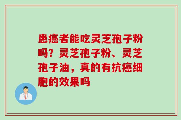 患癌者能吃灵芝孢子粉吗？灵芝孢子粉、灵芝孢子油，真的有抗癌细胞的效果吗