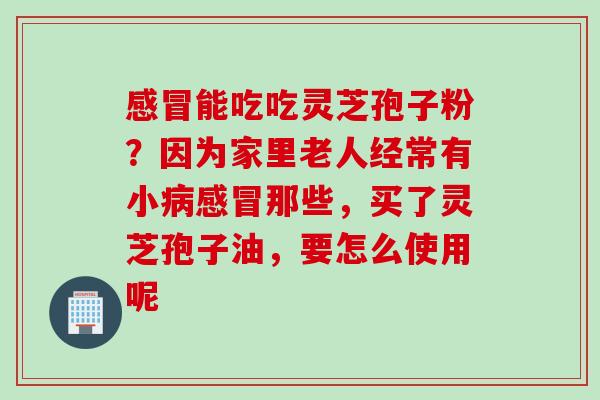 能吃吃灵芝孢子粉?因为家里老人经常有小那些,买了灵芝孢子油,要怎么使用呢 能吃吃灵芝孢子粉?因为家里老人经常有小那些,买了灵芝孢子油,要怎么使用呢