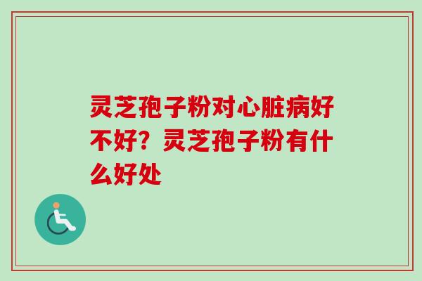 灵芝孢子粉对好不好？灵芝孢子粉有什么好处