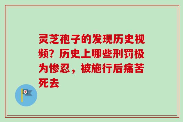 灵芝孢子的发现历史视频？历史上哪些刑罚极为惨忍，被施行后痛苦死去