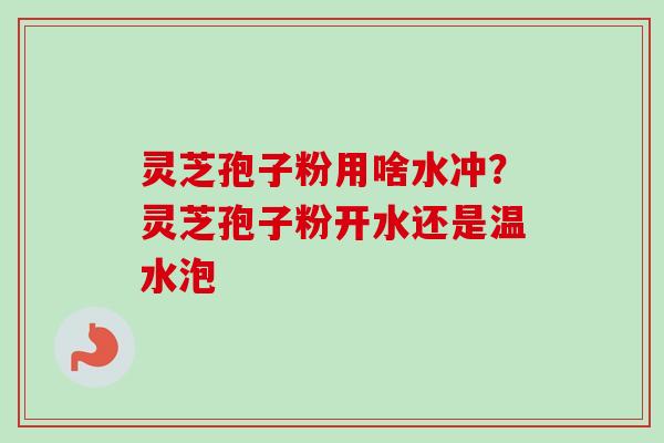 灵芝孢子粉用啥水冲？灵芝孢子粉开水还是温水泡