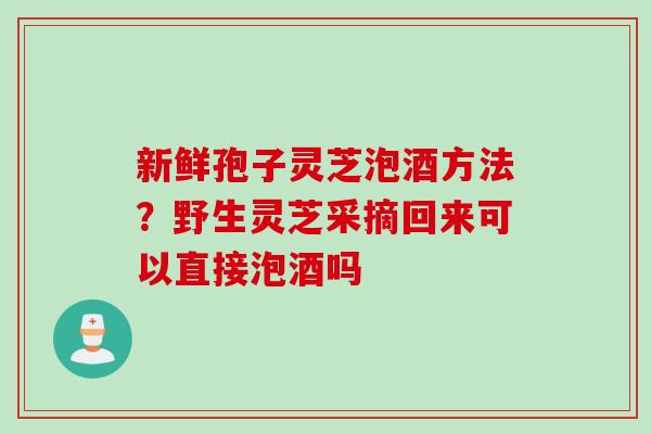 新鲜孢子灵芝泡酒方法?野生灵芝采摘回来可以直接泡酒吗 新鲜孢子灵芝泡酒方法?野生灵芝采摘回来可以直接泡酒吗