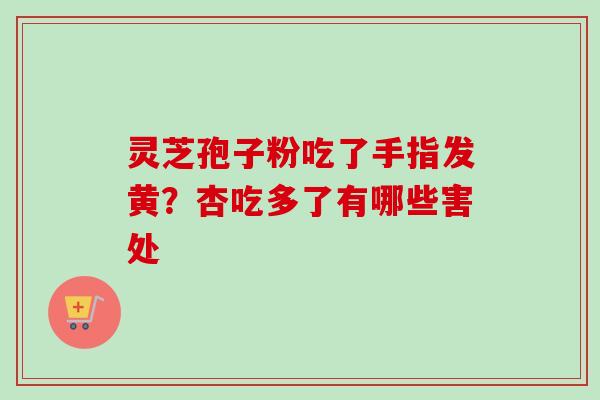 灵芝孢子粉吃了手指发黄？杏吃多了有哪些害处