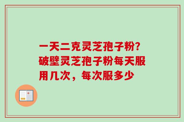 一天二克灵芝孢子粉？破壁灵芝孢子粉每天服用几次，每次服多少