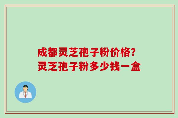 成都灵芝孢子粉价格？灵芝孢子粉多少钱一盒