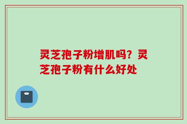 灵芝孢子粉增肌吗？灵芝孢子粉有什么好处