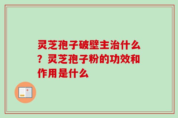 灵芝孢子破壁主治什么？灵芝孢子粉的功效和作用是什么