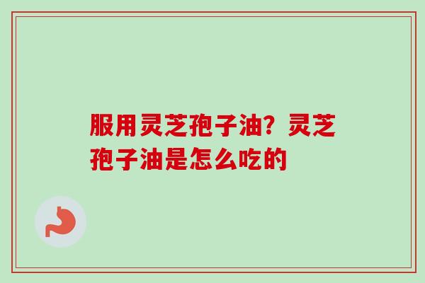 服用灵芝孢子油？灵芝孢子油是怎么吃的