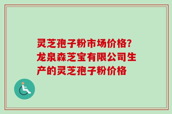 灵芝孢子粉市场价格？龙泉森芝宝有限公司生产的灵芝孢子粉价格