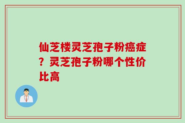 仙芝楼灵芝孢子粉癌症？灵芝孢子粉哪个性价比高