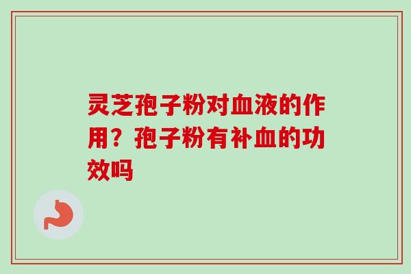 灵芝孢子粉对血液的作用？孢子粉有补血的功效吗