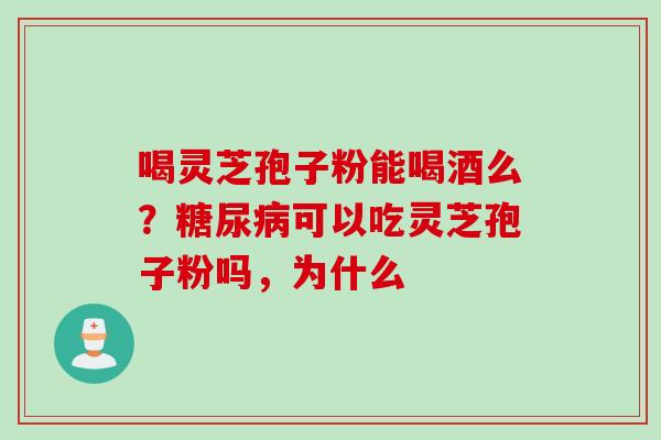 喝灵芝孢子粉能喝酒么？糖尿病可以吃灵芝孢子粉吗，为什么