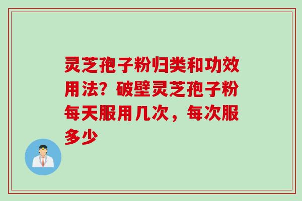 灵芝孢子粉归类和功效用法?破壁灵芝孢子粉每天服用几次,每次服多少 灵芝孢子粉归类和功效用法?破壁灵芝孢子粉每天服用几次,每次服多少
