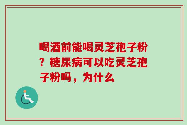 喝酒前能喝灵芝孢子粉？糖尿病可以吃灵芝孢子粉吗，为什么