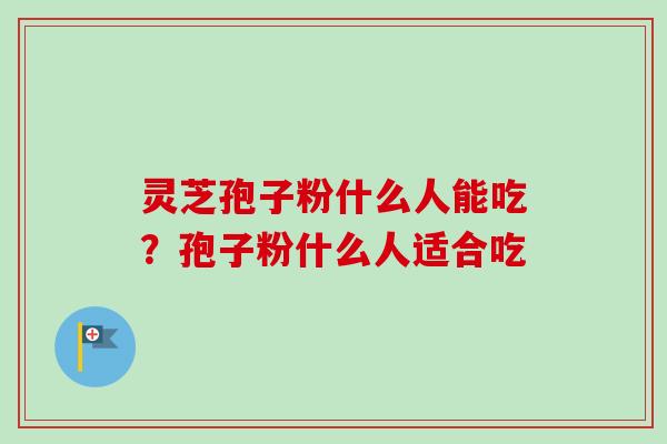 灵芝孢子粉什么人能吃？孢子粉什么人适合吃