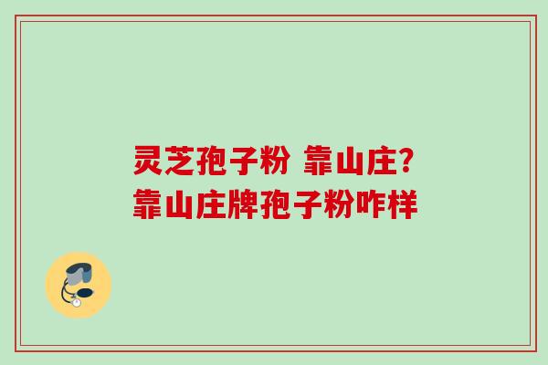 灵芝孢子粉 靠山庄？靠山庄牌孢子粉咋样