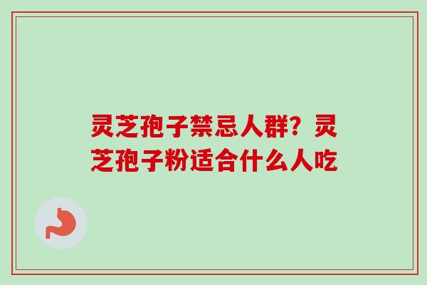 灵芝孢子禁忌人群？灵芝孢子粉适合什么人吃
