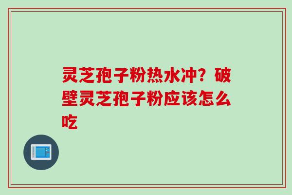 灵芝孢子粉热水冲？破壁灵芝孢子粉应该怎么吃