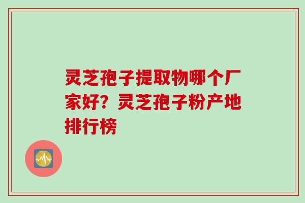灵芝孢子提取物哪个厂家好？灵芝孢子粉产地排行榜